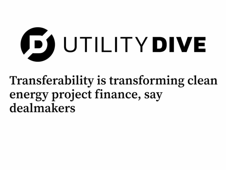 Utility Dive Article 'Transferability is transforming clean energy project finance, say dealmakers'