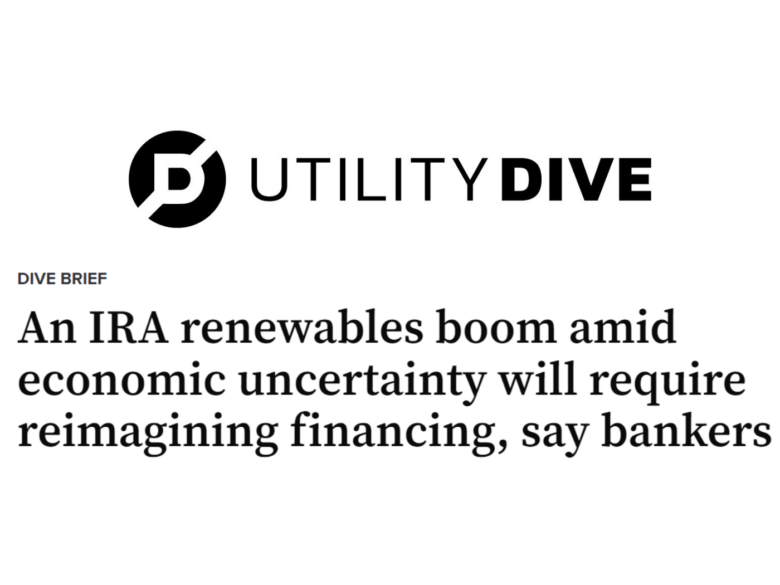 Utility Dive, Dive Brief, An IRA renewables boom amid economic uncertainty will require reimagining financing, say bankers